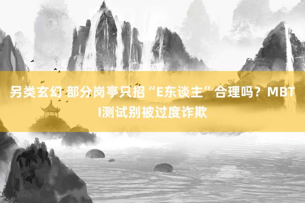 另类玄幻 部分岗亭只招“E东谈主”合理吗？MBTI测试别被过度诈欺