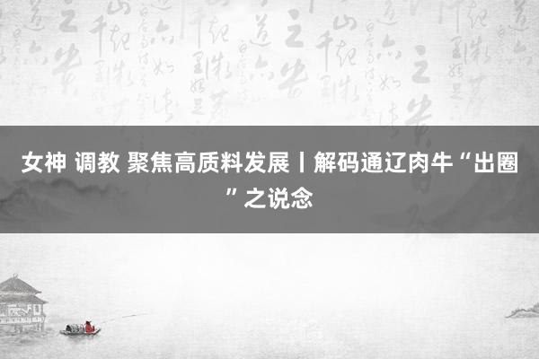 女神 调教 聚焦高质料发展丨解码通辽肉牛“出圈”之说念