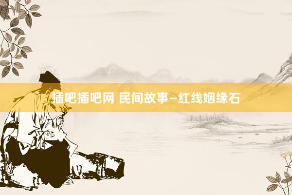 插吧插吧网 民间故事—红线姻缘石