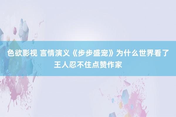 色欲影视 言情演义《步步盛宠》为什么世界看了王人忍不住点赞作家