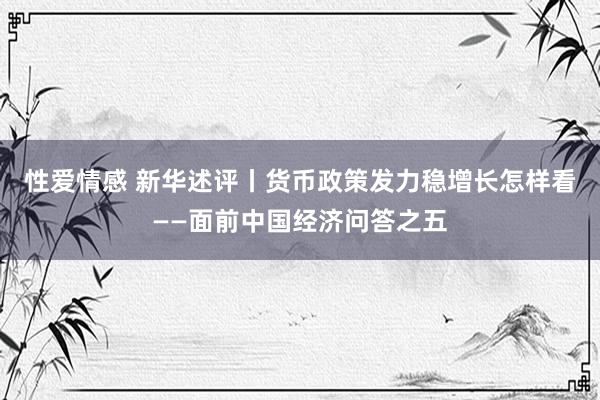 性爱情感 新华述评丨货币政策发力稳增长怎样看——面前中国经济问答之五