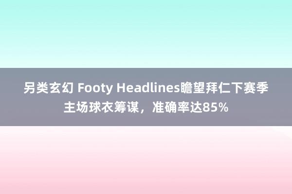 另类玄幻 Footy Headlines瞻望拜仁下赛季主场球衣筹谋，准确率达85%