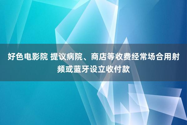 好色电影院 提议病院、商店等收费经常场合用射频或蓝牙设立收付款