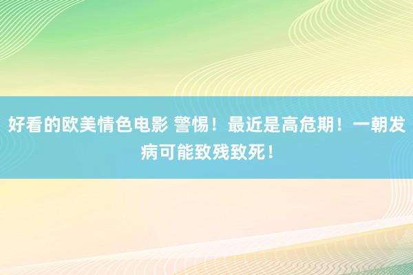 好看的欧美情色电影 警惕！最近是高危期！一朝发病可能致残致死！