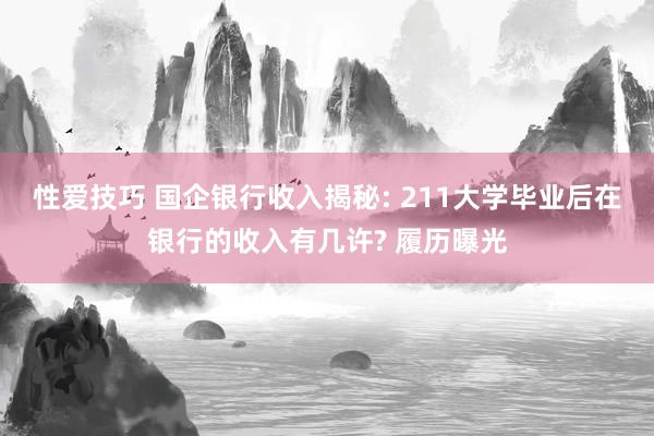 性爱技巧 国企银行收入揭秘: 211大学毕业后在银行的收入有几许? 履历曝光