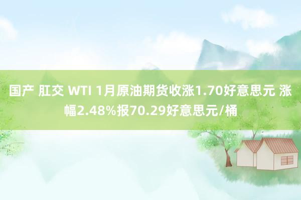 国产 肛交 WTI 1月原油期货收涨1.70好意思元 涨幅2.48%报70.29好意思元/桶