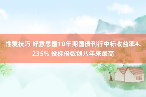 性爱技巧 好意思国10年期国债刊行中标收益率4.235% 投标倍数创八年来最高