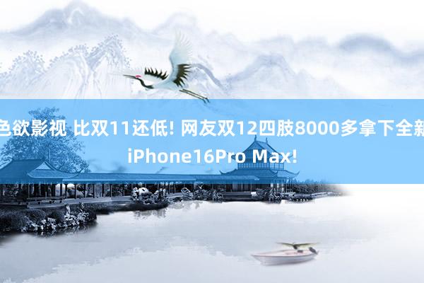 色欲影视 比双11还低! 网友双12四肢8000多拿下全新iPhone16Pro Max!