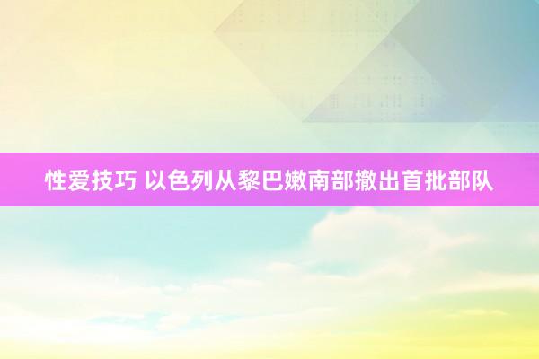 性爱技巧 以色列从黎巴嫩南部撤出首批部队