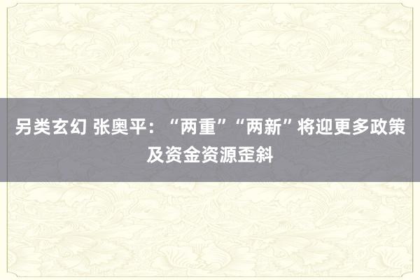 另类玄幻 张奥平：“两重”“两新”将迎更多政策及资金资源歪斜