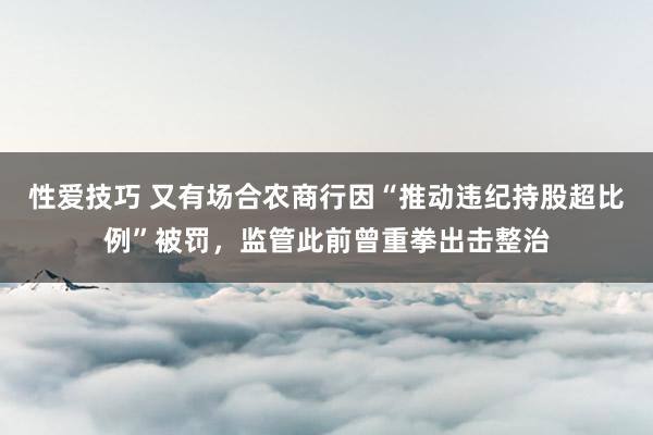 性爱技巧 又有场合农商行因“推动违纪持股超比例”被罚，监管此前曾重拳出击整治