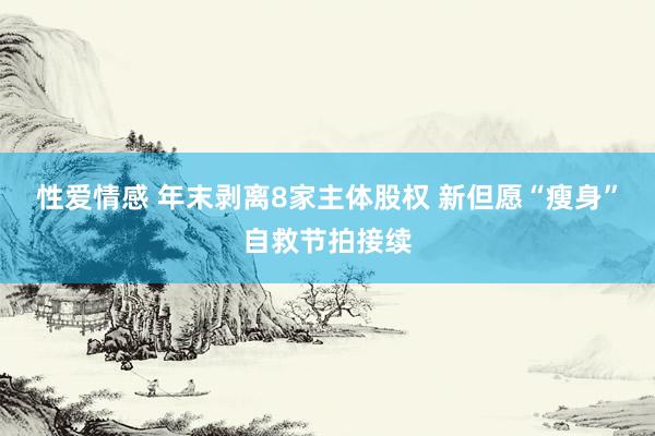 性爱情感 年末剥离8家主体股权 新但愿“瘦身”自救节拍接续