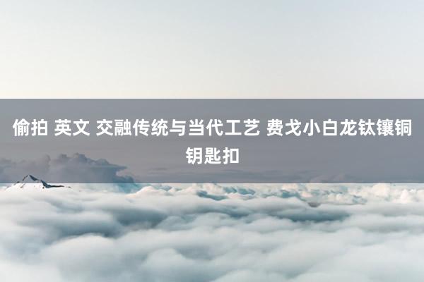 偷拍 英文 交融传统与当代工艺 费戈小白龙钛镶铜钥匙扣