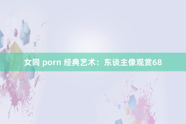 女同 porn 经典艺术：东谈主像观赏68