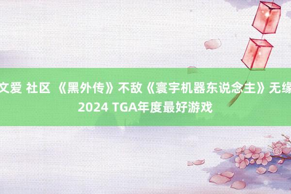 文爱 社区 《黑外传》不敌《寰宇机器东说念主》无缘2024 TGA年度最好游戏