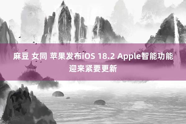 麻豆 女同 苹果发布iOS 18.2 Apple智能功能迎来紧要更新