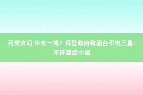 另类玄幻 终末一搏？拜登政府致函台积电三星：不许卖给中国