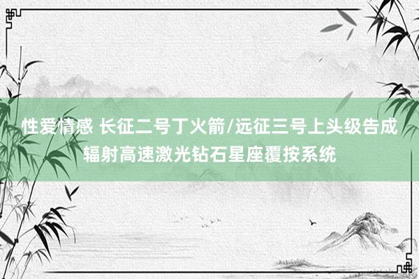 性爱情感 长征二号丁火箭/远征三号上头级告成辐射高速激光钻石星座覆按系统