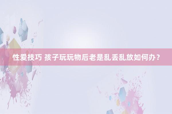 性爱技巧 孩子玩玩物后老是乱丢乱放如何办？