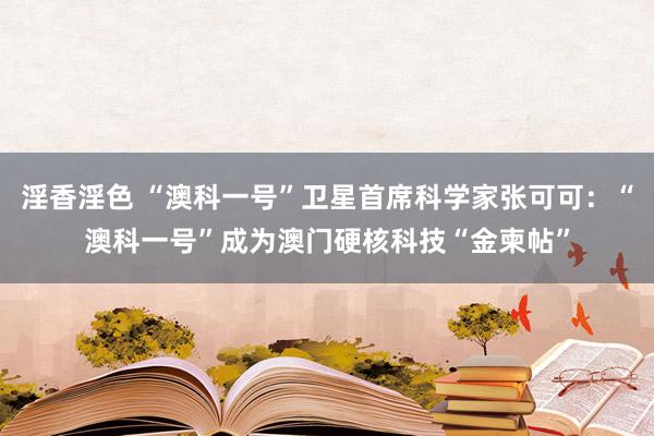 淫香淫色 “澳科一号”卫星首席科学家张可可：“澳科一号”成为澳门硬核科技“金柬帖”