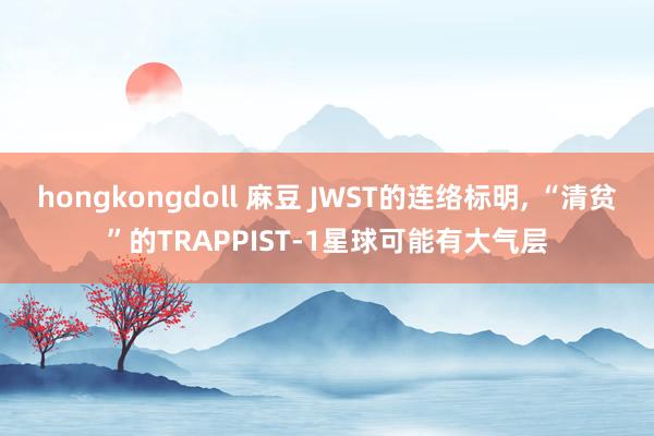 hongkongdoll 麻豆 JWST的连络标明， “清贫”的TRAPPIST-1星球可能有大气层