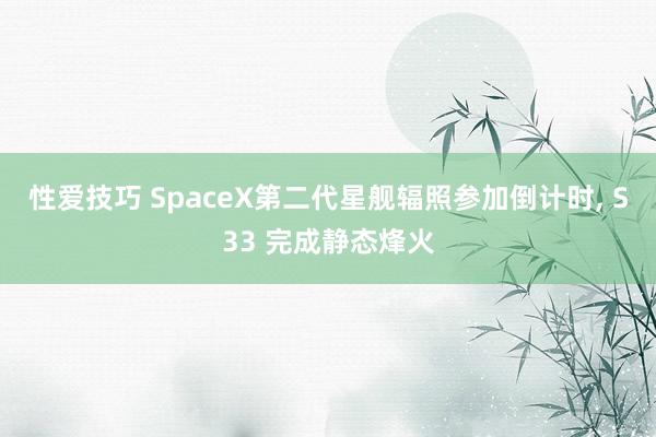 性爱技巧 SpaceX第二代星舰辐照参加倒计时， S33 完成静态烽火