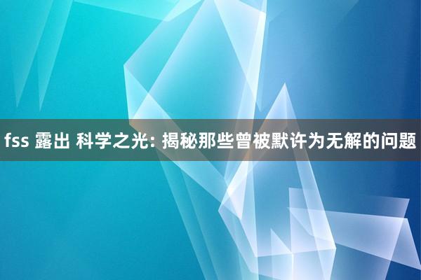 fss 露出 科学之光: 揭秘那些曾被默许为无解的问题