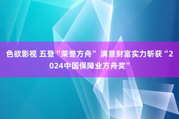 色欲影视 五登“荣誉方舟” 满意财富实力斩获“2024中国保障业方舟奖”