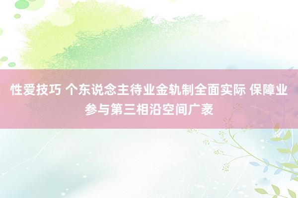 性爱技巧 个东说念主待业金轨制全面实际 保障业参与第三相沿空间广袤