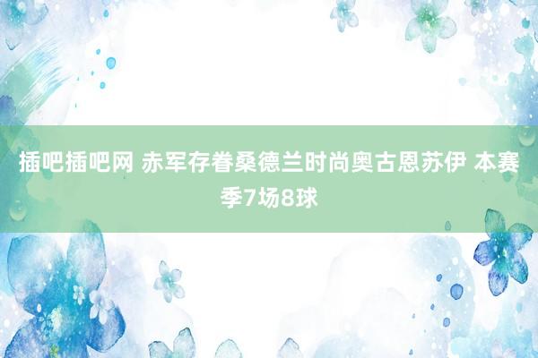 插吧插吧网 赤军存眷桑德兰时尚奥古恩苏伊 本赛季7场8球