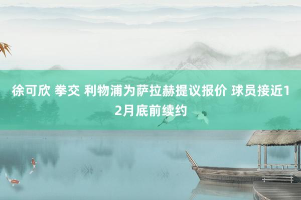 徐可欣 拳交 利物浦为萨拉赫提议报价 球员接近12月底前续约