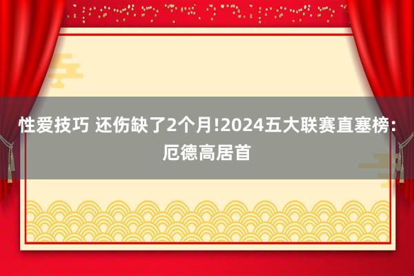 性爱技巧 还伤缺了2个月!2024五大联赛直塞榜:厄德高居首