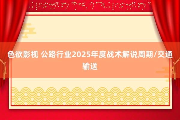 色欲影视 公路行业2025年度战术解说周期/交通输送