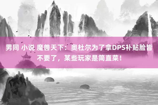 男同 小说 魔兽天下：奥杜尔为了拿DPS补贴脸皆不要了，某些玩家是简直菜！