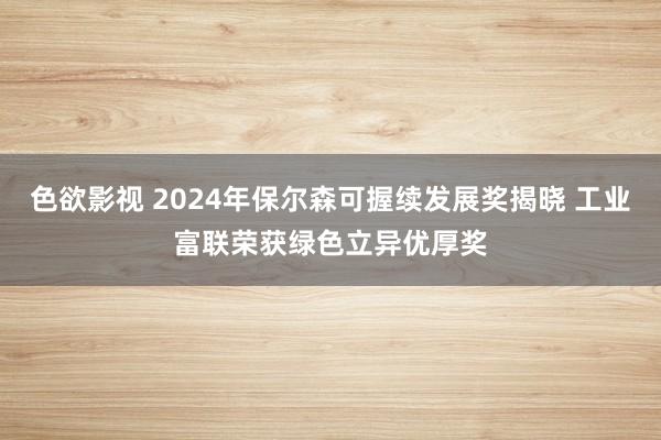 色欲影视 2024年保尔森可握续发展奖揭晓 工业富联荣获绿色立异优厚奖