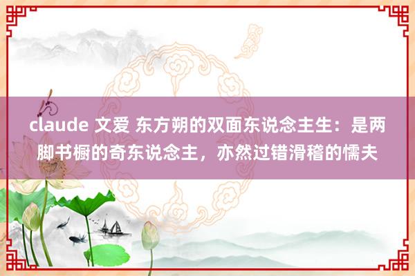 claude 文爱 东方朔的双面东说念主生：是两脚书橱的奇东说念主，亦然过错滑稽的懦夫