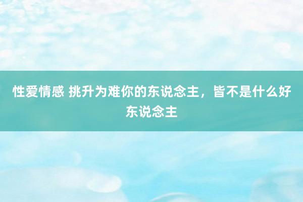 性爱情感 挑升为难你的东说念主，皆不是什么好东说念主