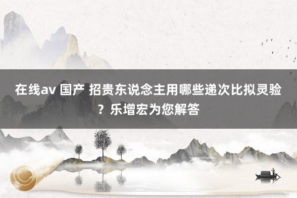 在线av 国产 招贵东说念主用哪些递次比拟灵验？乐增宏为您解答