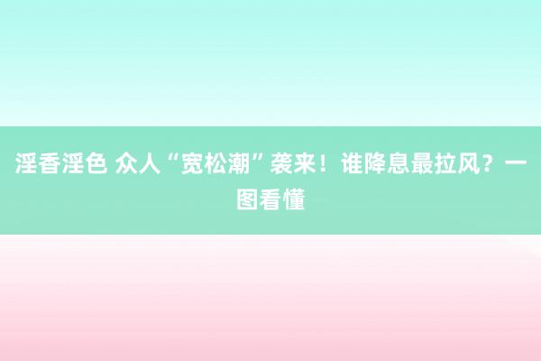 淫香淫色 众人“宽松潮”袭来！谁降息最拉风？一图看懂