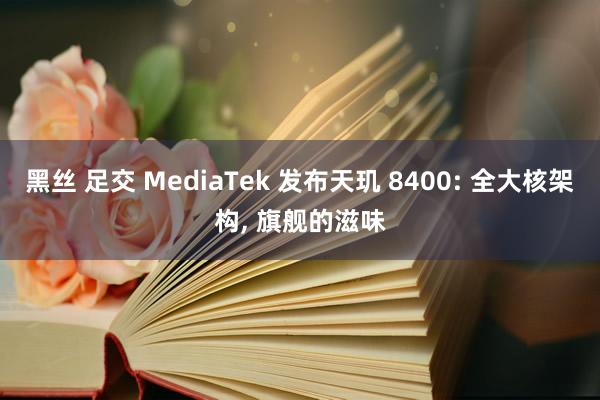 黑丝 足交 MediaTek 发布天玑 8400: 全大核架构， 旗舰的滋味