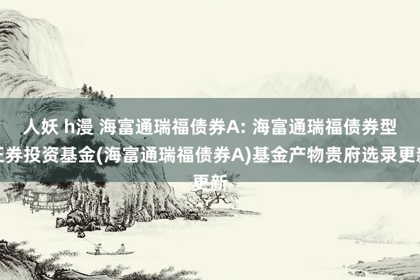 人妖 h漫 海富通瑞福债券A: 海富通瑞福债券型证券投资基金(海富通瑞福债券A)基金产物贵府选录更新