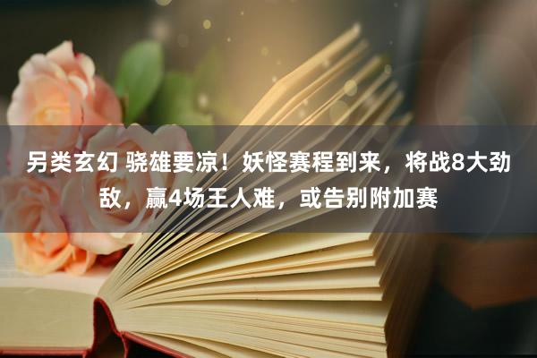 另类玄幻 骁雄要凉！妖怪赛程到来，将战8大劲敌，赢4场王人难，或告别附加赛