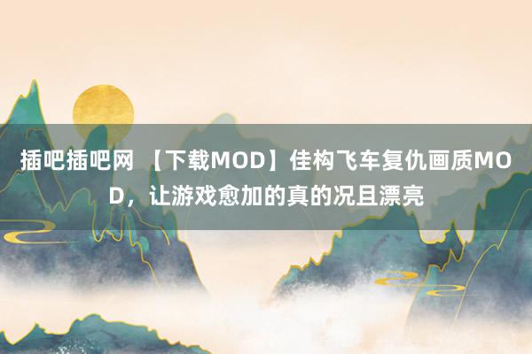 插吧插吧网 【下载MOD】佳构飞车复仇画质MOD，让游戏愈加的真的况且漂亮