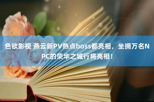 色欲影视 燕云新PV热点boss都亮相，坐拥万名NPC的荣华之城行将亮相！