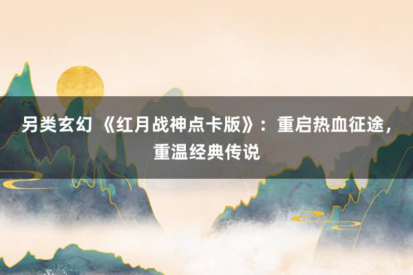 另类玄幻 《红月战神点卡版》：重启热血征途，重温经典传说