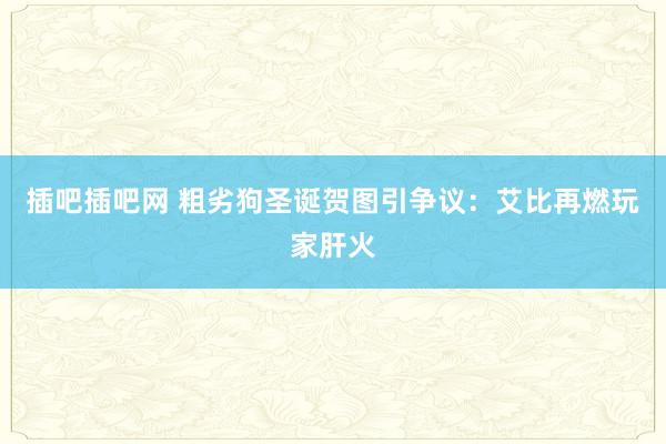 插吧插吧网 粗劣狗圣诞贺图引争议：艾比再燃玩家肝火