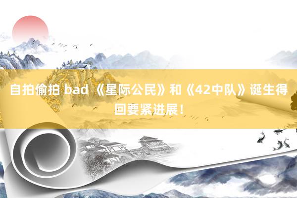 自拍偷拍 bad 《星际公民》和《42中队》诞生得回要紧进展！