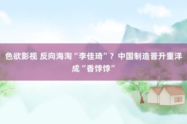 色欲影视 反向海淘“李佳琦”？中国制造晋升重洋成“香饽饽”