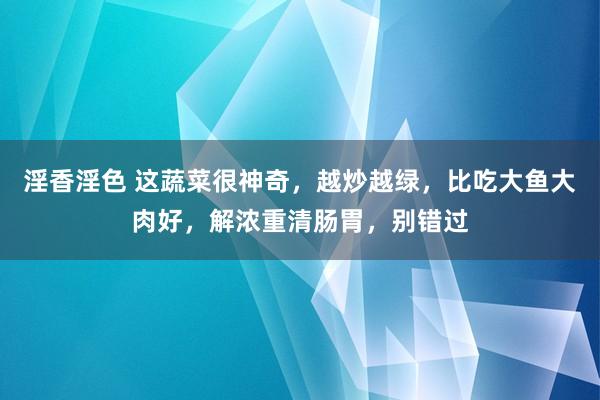 淫香淫色 这蔬菜很神奇，越炒越绿，比吃大鱼大肉好，解浓重清肠胃，别错过