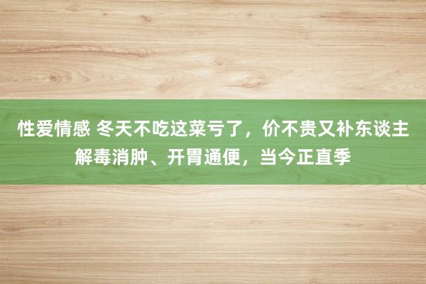 性爱情感 冬天不吃这菜亏了，价不贵又补东谈主解毒消肿、开胃通便，当今正直季